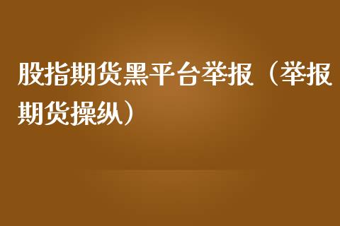 股指期货黑平台举报（举报期货操纵）_https://www.yunyouns.com_期货行情_第1张