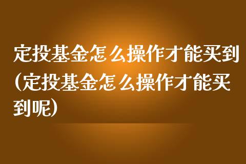 定投基金怎么操作才能买到(定投基金怎么操作才能买到呢)_https://www.yunyouns.com_期货行情_第1张