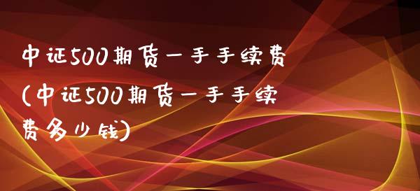 中证500期货一手手续费(中证500期货一手手续费多少钱)_https://www.yunyouns.com_恒生指数_第1张