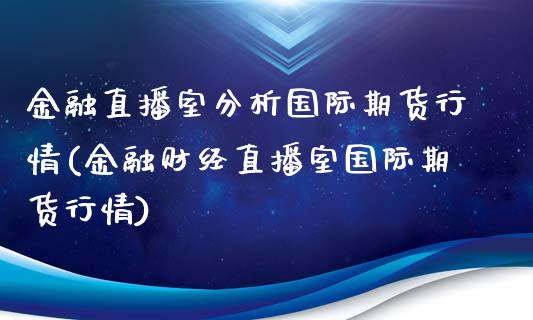 金融直播室分析国际期货行情(金融财经直播室国际期货行情)_https://www.yunyouns.com_期货直播_第1张