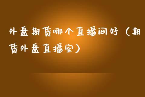 外盘期货哪个直播间好（期货外盘直播室）_https://www.yunyouns.com_股指期货_第1张