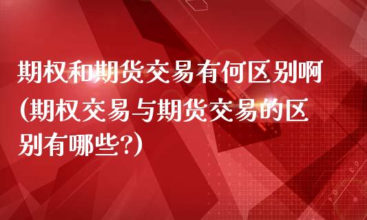 期权和期货交易有何区别啊(期权交易与期货交易的区别有哪些?)_https://www.yunyouns.com_股指期货_第1张