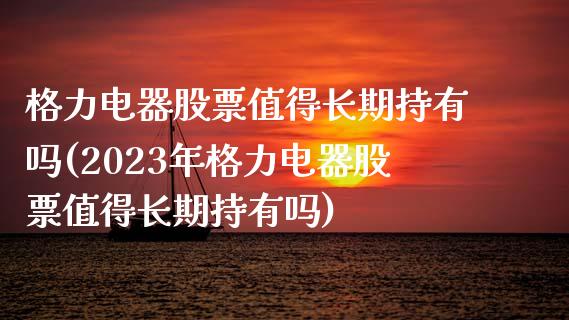 格力电器股票值得长期持有吗(2023年格力电器股票值得长期持有吗)_https://www.yunyouns.com_恒生指数_第1张