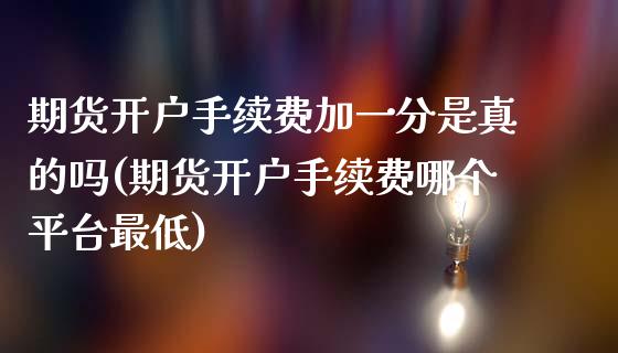 期货开户手续费加一分是真的吗(期货开户手续费哪个平台最低)_https://www.yunyouns.com_恒生指数_第1张