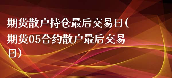 期货散户持仓最后交易日(期货05合约散户最后交易日)_https://www.yunyouns.com_期货行情_第1张