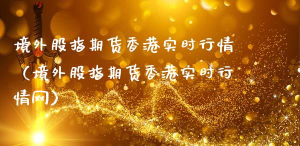 境外股指期货香港实时行情（境外股指期货香港实时行情网）_https://www.yunyouns.com_期货直播_第1张