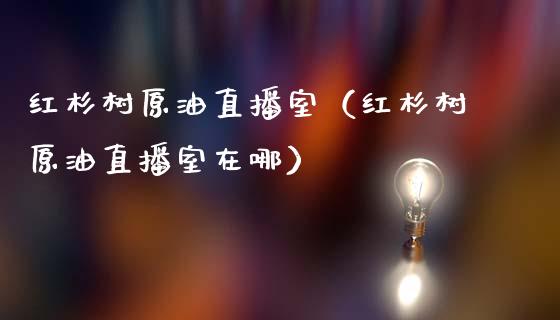 红杉树原油直播室（红杉树原油直播室在哪）_https://www.yunyouns.com_期货直播_第1张