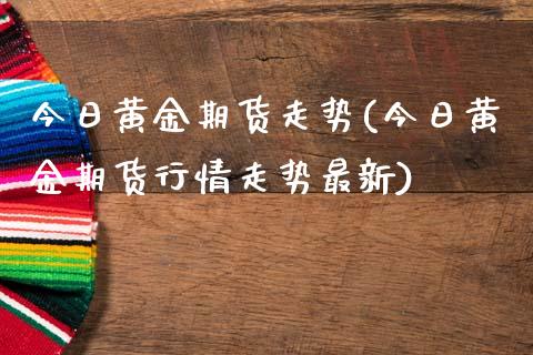 今日黄金期货走势(今日黄金期货行情走势最新)_https://www.yunyouns.com_恒生指数_第1张