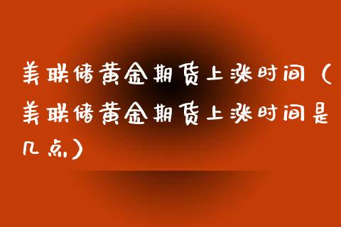 美联储黄金期货上涨时间（美联储黄金期货上涨时间是几点）_https://www.yunyouns.com_期货行情_第1张