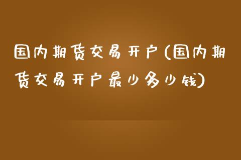 国内期货交易开户(国内期货交易开户最少多少钱)_https://www.yunyouns.com_期货直播_第1张