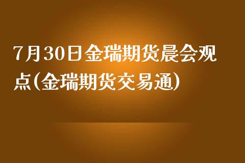 7月30日金瑞期货晨会观点(金瑞期货交易通)_https://www.yunyouns.com_期货直播_第1张