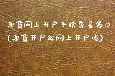 期货网上开户手续费是多少(期货开户能网上开户吗)_https://www.yunyouns.com_期货行情_第1张