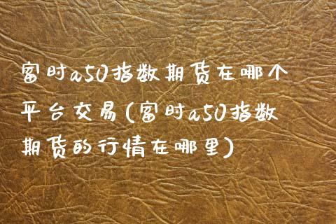 富时a50指数期货在哪个平台交易(富时a50指数期货的行情在哪里)_https://www.yunyouns.com_股指期货_第1张