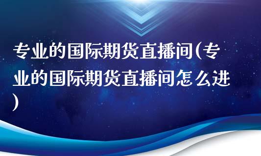 专业的国际期货直播间(专业的国际期货直播间怎么进)_https://www.yunyouns.com_恒生指数_第1张