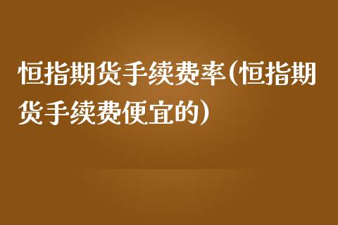 恒指期货手续费率(恒指期货手续费便宜的)_https://www.yunyouns.com_股指期货_第1张