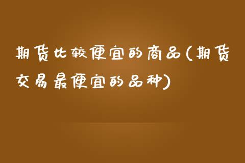 期货比较便宜的商品(期货交易最便宜的品种)_https://www.yunyouns.com_恒生指数_第1张