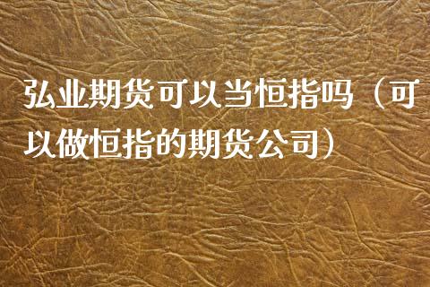 期货可以当恒指吗（可以做恒指的期货公司）_https://www.yunyouns.com_期货直播_第1张