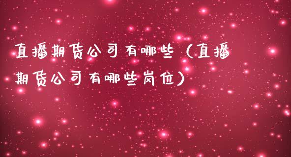 直播期货公司有哪些（直播期货公司有哪些岗位）_https://www.yunyouns.com_期货行情_第1张