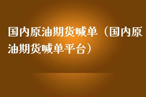 国内原油期货喊单（国内原油期货喊单平台）_https://www.yunyouns.com_股指期货_第1张