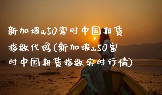 新加坡a50富时中国期货指数代码(新加坡a50富时中国期货指数实时行情)_https://www.yunyouns.com_期货行情_第1张