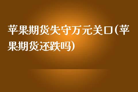 苹果期货失守万元关口(苹果期货还跌吗)_https://www.yunyouns.com_股指期货_第1张