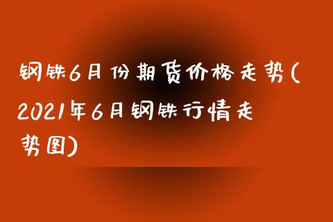 钢铁6月份期货价格走势(2021年6月钢铁行情走势图)_https://www.yunyouns.com_期货行情_第1张