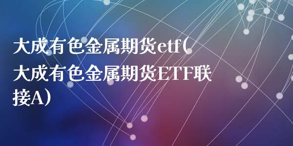 大成有色金属期货etf(大成有色金属期货ETF联接A)_https://www.yunyouns.com_股指期货_第1张