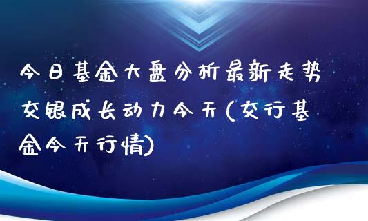 今日基金大盘分析最新走势交银成长动力今天(交行基金今天行情)_https://www.yunyouns.com_恒生指数_第1张