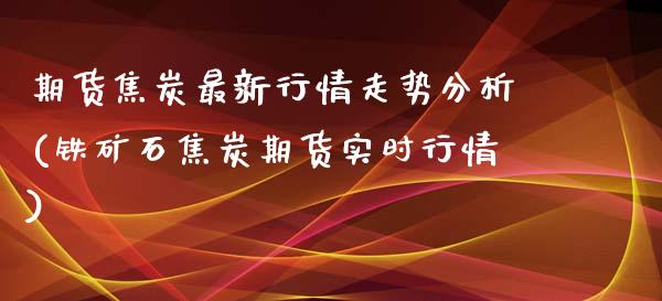 期货焦炭最新行情走势分析(铁矿石焦炭期货实时行情)_https://www.yunyouns.com_期货直播_第1张