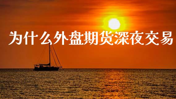 为什么外盘期货深夜交易_https://www.yunyouns.com_期货直播_第1张