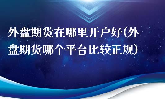 外盘期货在哪里开户好(外盘期货哪个平台比较正规)_https://www.yunyouns.com_恒生指数_第1张