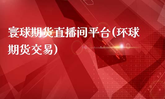 寰球期货直播间平台(环球期货交易)_https://www.yunyouns.com_期货直播_第1张