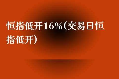 恒指低开16%(交易日恒指低开)_https://www.yunyouns.com_股指期货_第1张