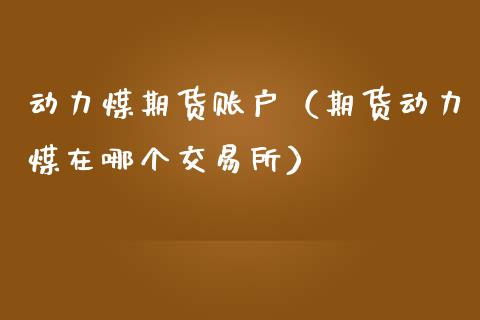 动力煤期货账户（期货动力煤在哪个交易所）_https://www.yunyouns.com_股指期货_第1张