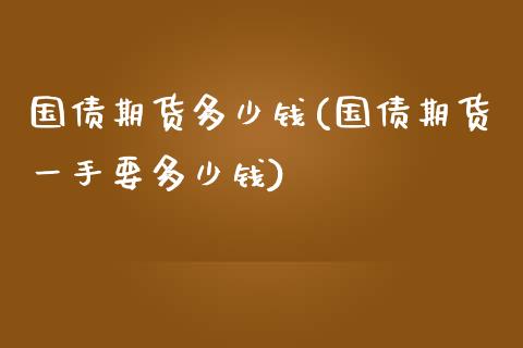 国债期货多少钱(国债期货一手要多少钱)_https://www.yunyouns.com_期货行情_第1张