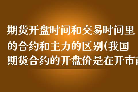 期货开盘时间和交易时间里的合约和主力的区别(我国期货合约的开盘价是在开市前)_https://www.yunyouns.com_恒生指数_第1张