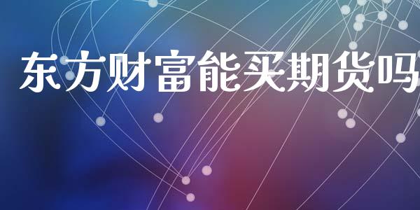 东方财富能买期货吗_https://www.yunyouns.com_期货行情_第1张