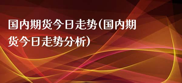 国内期货今日走势(国内期货今日走势分析)_https://www.yunyouns.com_期货行情_第1张