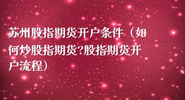 苏州股指期货开户条件（如何炒股指期货?股指期货开户流程）_https://www.yunyouns.com_期货行情_第1张