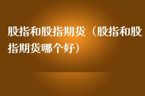 股指和股指期货（股指和股指期货哪个好）_https://www.yunyouns.com_期货直播_第1张