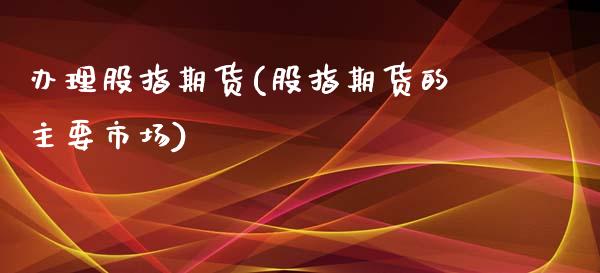 办理股指期货(股指期货的主要市场)_https://www.yunyouns.com_期货直播_第1张