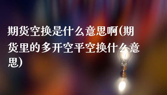 期货空换是什么意思啊(期货里的多开空平空换什么意思)_https://www.yunyouns.com_股指期货_第1张