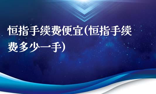 恒指手续费便宜(恒指手续费多少一手)_https://www.yunyouns.com_期货直播_第1张