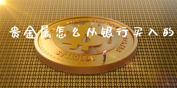 贵金属怎么从银行买入的_https://www.yunyouns.com_期货行情_第1张