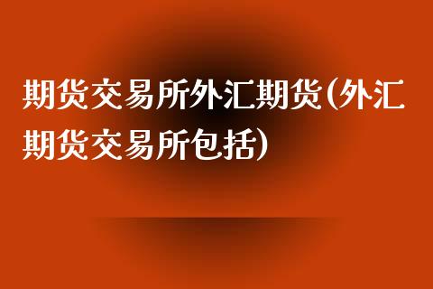 期货交易所外汇期货(外汇期货交易所包括)_https://www.yunyouns.com_期货直播_第1张