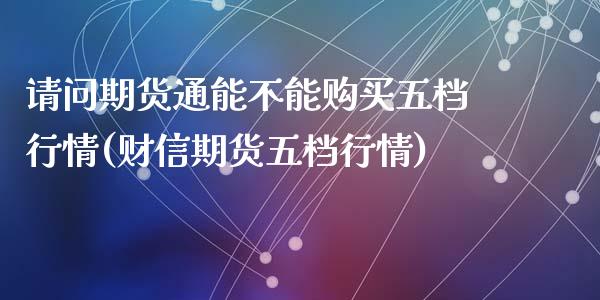 请问期货通能不能购买五档行情(财信期货五档行情)_https://www.yunyouns.com_期货行情_第1张