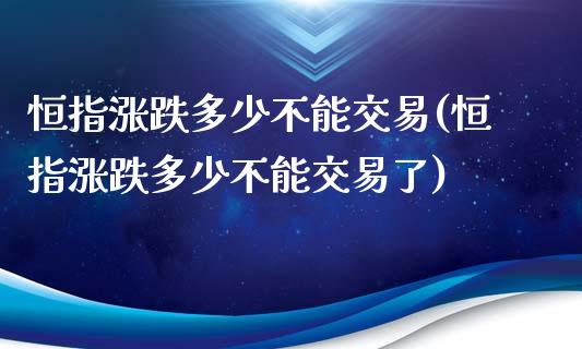 恒指涨跌多少不能交易(恒指涨跌多少不能交易了)_https://www.yunyouns.com_恒生指数_第1张