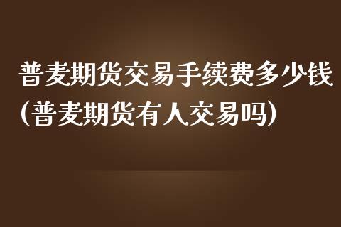 普麦期货交易手续费多少钱(普麦期货有人交易吗)_https://www.yunyouns.com_股指期货_第1张