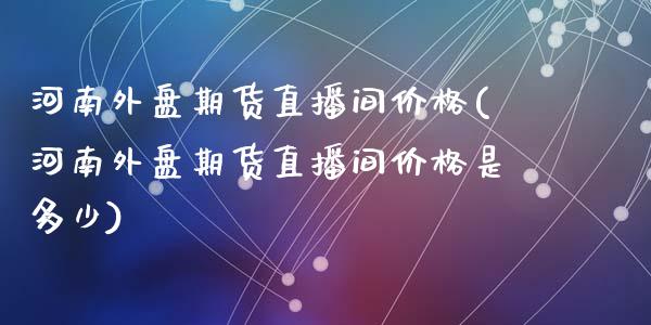 河南外盘期货直播间价格(河南外盘期货直播间价格是多少)_https://www.yunyouns.com_恒生指数_第1张