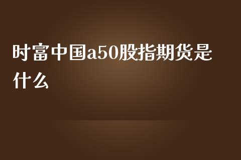 时富中国a50股指期货是什么_https://www.yunyouns.com_股指期货_第1张